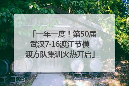 一年一度！第50届武汉7·16渡江节横渡方队集训火热开启