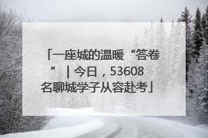 一座城的温暖“答卷”｜今日，53608名聊城学子从容赴考