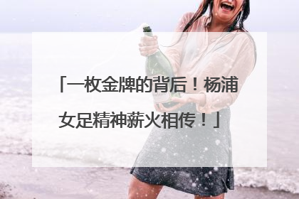 一枚金牌的背后！杨浦女足精神薪火相传！