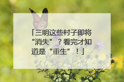 三明这些村子即将“消失”？看完才知道是“重生”！