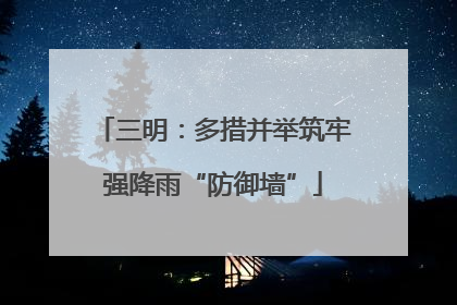 三明：多措并举筑牢强降雨“防御墙”