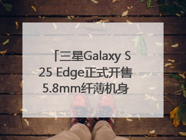 三星Galaxy S25 Edge正式开售 5.8mm纤薄机身 引领美学新风尚