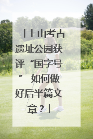 上山考古遗址公园获评“国字号” 如何做好后半篇文章？