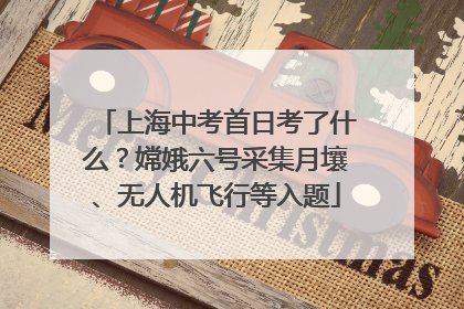 上海中考首日考了什么？嫦娥六号采集月壤、无人机飞行等入题