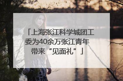 上海张江科学城团工委为40余万张江青年带来“见面礼”