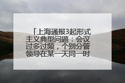 上海通报3起形式主义典型问题：会议过多过频，个别分管领导在某一天同一时段需参加3个会议