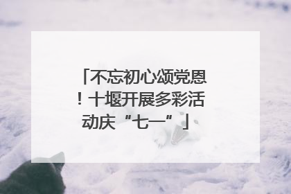 不忘初心颂党恩！十堰开展多彩活动庆“七一”