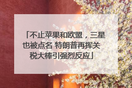 不止苹果和欧盟，三星也被点名 特朗普再挥关税大棒引强烈反应