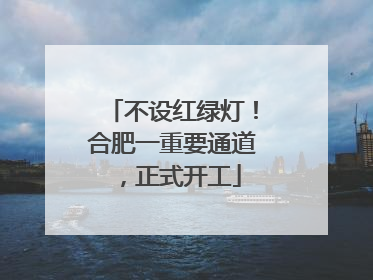 不设红绿灯！合肥一重要通道，正式开工