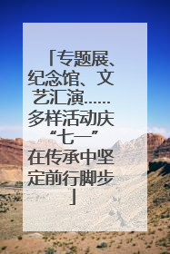 专题展、纪念馆、文艺汇演……多样活动庆“七一” 在传承中坚定前行脚步