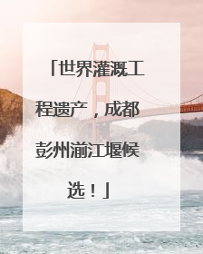 世界灌溉工程遗产，成都彭州湔江堰候选！