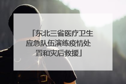 东北三省医疗卫生应急队伍演练疫情处置和灾后救援
