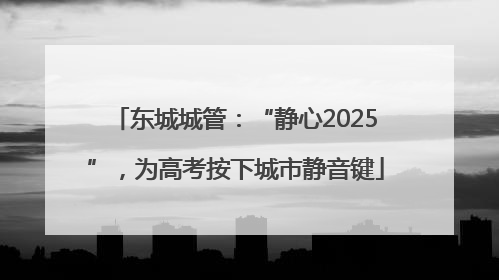 东城城管：“静心2025”，为高考按下城市静音键