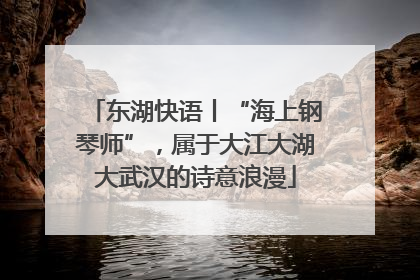 东湖快语丨“海上钢琴师”，属于大江大湖大武汉的诗意浪漫