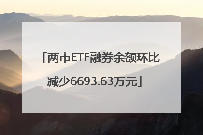 两市ETF融券余额环比减少6693.63万元