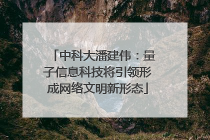 中科大潘建伟：量子信息科技将引领形成网络文明新形态