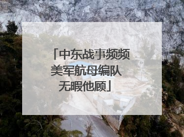 中东战事频频 美军航母编队无暇他顾