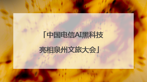 中国电信AI黑科技亮相泉州文旅大会
