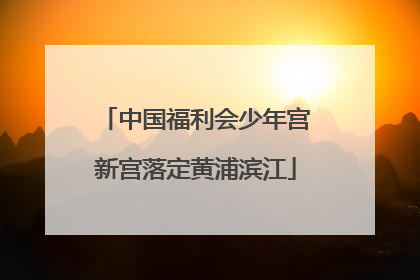 中国福利会少年宫新宫落定黄浦滨江