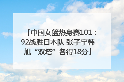 中国女篮热身赛101∶92战胜日本队 张子宇韩旭“双塔”各得18分