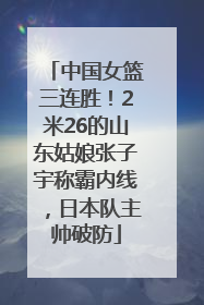 中国女篮三连胜！2米26的山东姑娘张子宇称霸内线，日本队主帅破防