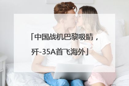 中国战机巴黎吸睛，歼-35A首飞海外