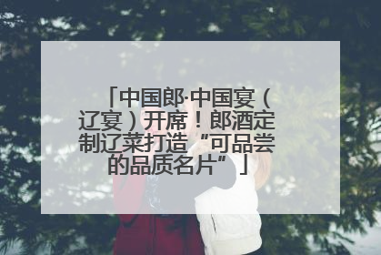 中国郎·中国宴（辽宴）开席！郎酒定制辽菜打造“可品尝的品质名片”
