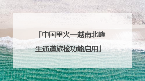 中国里火—越南北峰生通道旅检功能启用