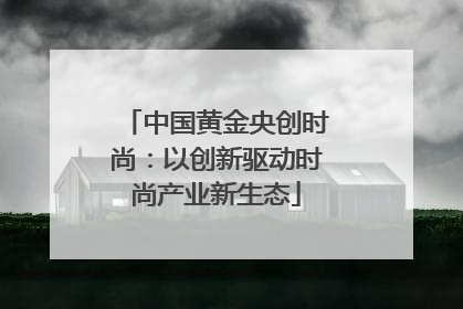 中国黄金央创时尚：以创新驱动时尚产业新生态