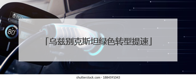 乌兹别克斯坦绿色转型提速