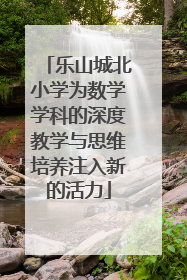 乐山城北小学为数学学科的深度教学与思维培养注入新的活力