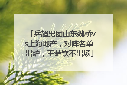 乒超男团山东魏桥vs上海地产，对阵名单出炉，王楚钦不出场