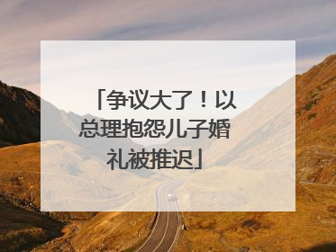 争议大了！以总理抱怨儿子婚礼被推迟