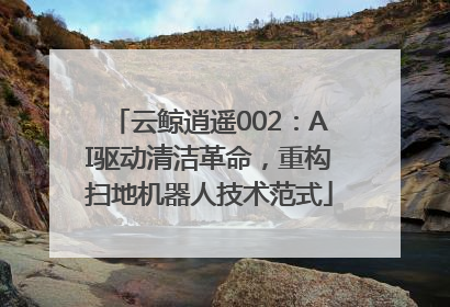 云鲸逍遥002：AI驱动清洁革命，重构扫地机器人技术范式