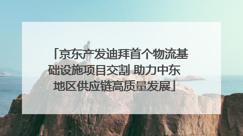 京东产发迪拜首个物流基础设施项目交割 助力中东地区供应链高质量发展