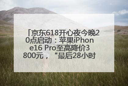京东618开心夜今晚20点启动：苹果iPhone16 Pro至高降价3800元，“最后28小时”推出十二大补贴