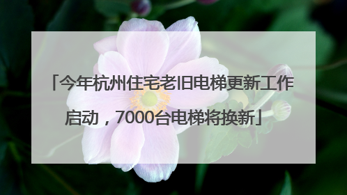 今年杭州住宅老旧电梯更新工作启动，7000台电梯将换新