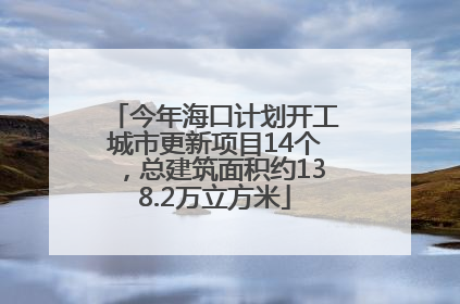 今年海口计划开工城市更新项目14个，总建筑面积约138.2万立方米