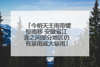今明天主雨带缓慢南移 安徽省江淮之间部分地区仍有暴雨或大暴雨