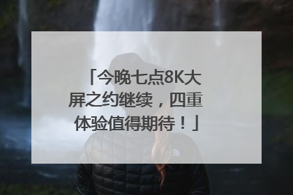 今晚七点8K大屏之约继续，四重体验值得期待！