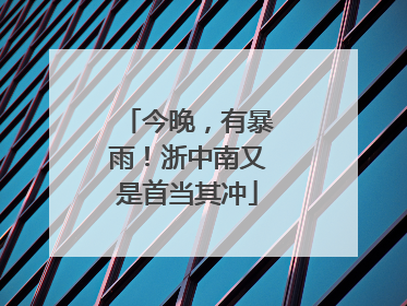 今晚，有暴雨！浙中南又是首当其冲