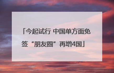 今起试行 中国单方面免签“朋友圈”再增4国