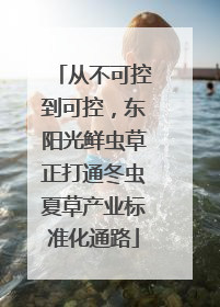 从不可控到可控，东阳光鲜虫草正打通冬虫夏草产业标准化通路