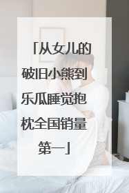 从女儿的破旧小熊到乐瓜睡觉抱枕全国销量第一