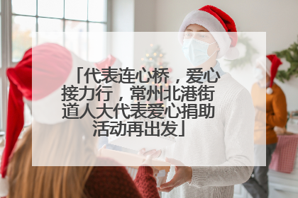 代表连心桥，爱心接力行，常州北港街道人大代表爱心捐助活动再出发