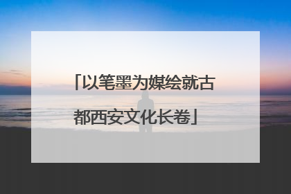 以笔墨为媒绘就古都西安文化长卷