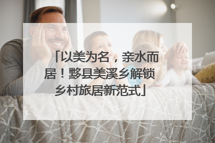 以美为名，亲水而居！黟县美溪乡解锁乡村旅居新范式