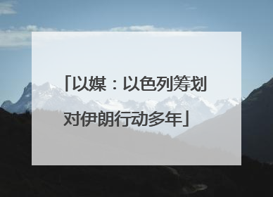 以媒：以色列筹划对伊朗行动多年