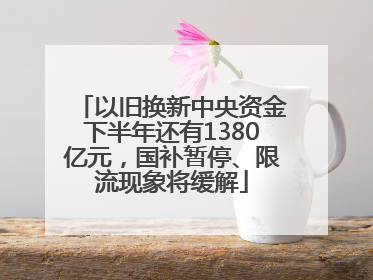 以旧换新中央资金下半年还有1380亿元，国补暂停、限流现象将缓解