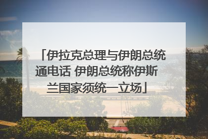 伊拉克总理与伊朗总统通电话 伊朗总统称伊斯兰国家须统一立场